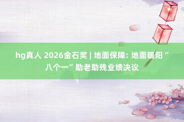 hg真人 2026金石奖 | 地面保障: 地面暖阳“八个一”助老助残业绩决议