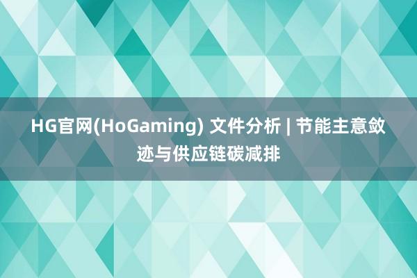HG官网(HoGaming) 文件分析 | 节能主意敛迹与供应链碳减排