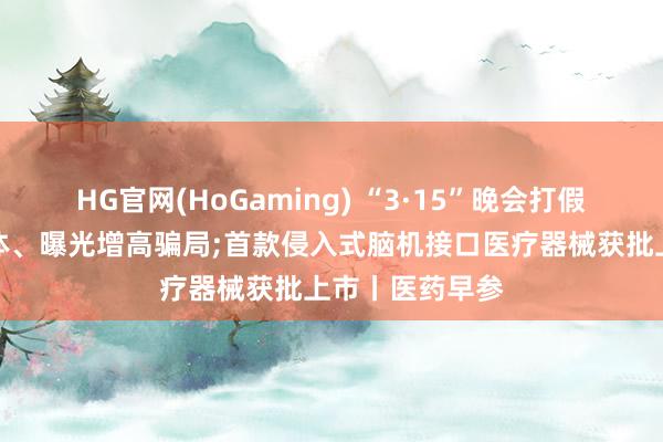 HG官网(HoGaming) “3·15”晚会打假网红神药外泌体、曝光增高骗局;首款侵入式脑机接口医疗器械获批上市丨医药早参