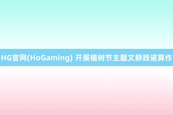 HG官网(HoGaming) 开展植树节主题文静践诺算作