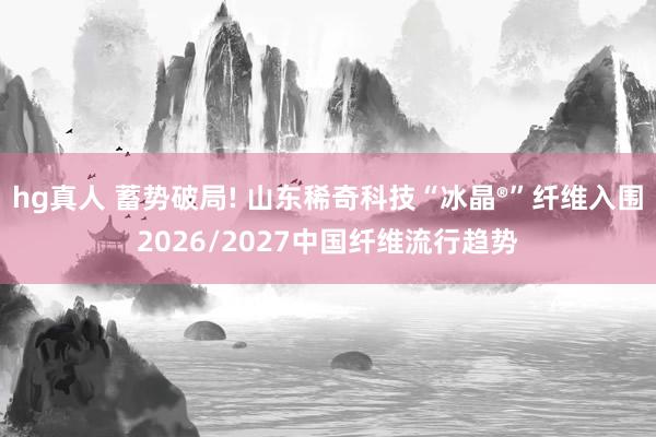 hg真人 蓄势破局! 山东稀奇科技“冰晶®”纤维入围2026/2027中国纤维流行趋势