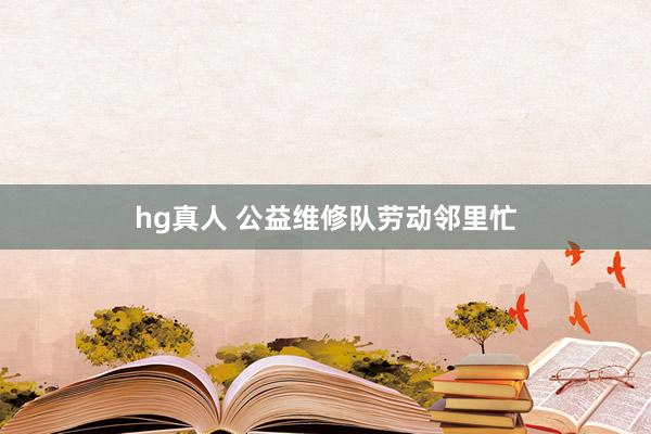 hg真人 公益维修队劳动邻里忙