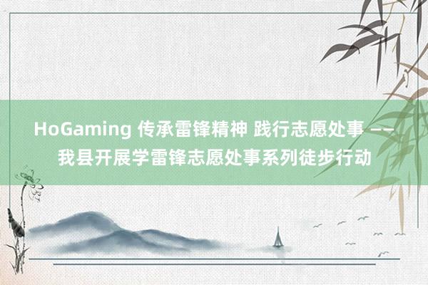 HoGaming 传承雷锋精神 践行志愿处事 ——我县开展学雷锋志愿处事系列徒步行动