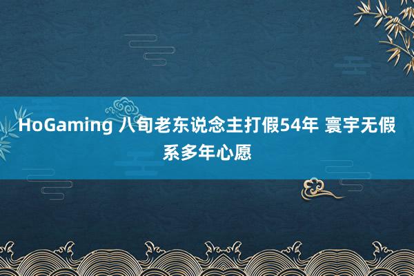 HoGaming 八旬老东说念主打假54年 寰宇无假系多年心愿