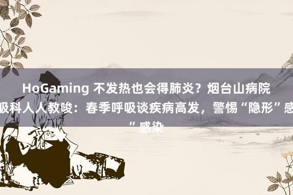 HoGaming 不发热也会得肺炎？烟台山病院呼吸科人人教唆：春季呼吸谈疾病高发，警惕“隐形”感染