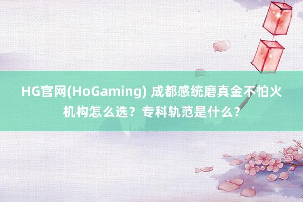 HG官网(HoGaming) 成都感统磨真金不怕火机构怎么选？专科轨范是什么？
