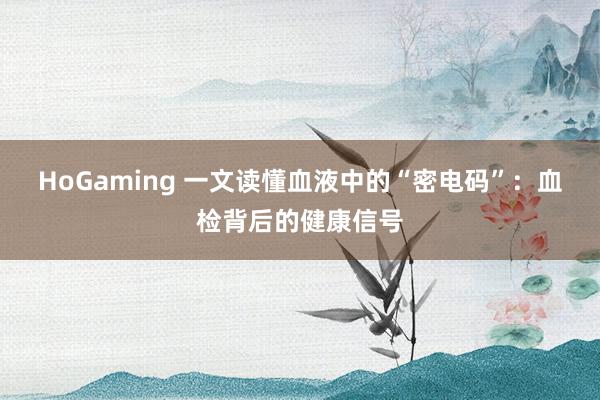 HoGaming 一文读懂血液中的“密电码”：血检背后的健康信号