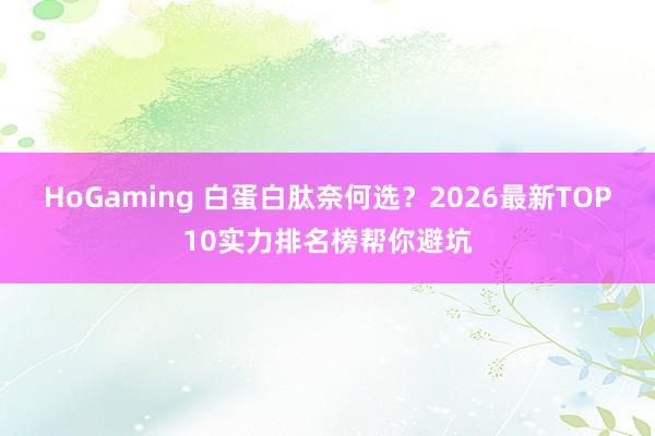 HoGaming 白蛋白肽奈何选？2026最新TOP10实力排名榜帮你避坑