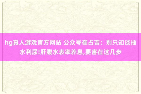 hg真人游戏官方网站 公众号崔占吉：别只知谈抽水利尿!肝腹水表率养息,要害在这几步