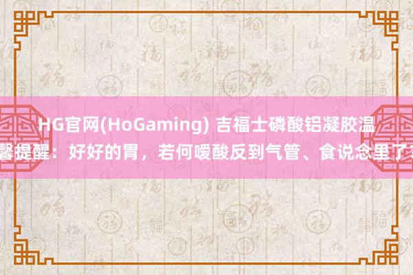 HG官网(HoGaming) 吉福士磷酸铝凝胶温馨提醒：好好的胃，若何嗳酸反到气管、食说念里了？