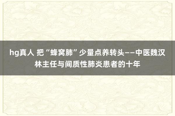 hg真人 把“蜂窝肺”少量点养转头——中医魏汉林主任与间质性肺炎患者的十年