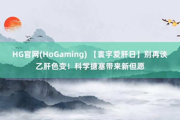 HG官网(HoGaming) 【寰宇爱肝日】别再谈乙肝色变！科学搪塞带来新但愿