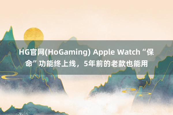 HG官网(HoGaming) Apple Watch“保命”功能终上线，5年前的老款也能用