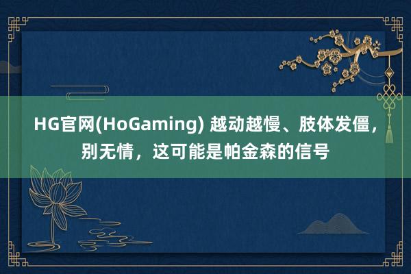 HG官网(HoGaming) 越动越慢、肢体发僵，别无情，这可能是帕金森的信号
