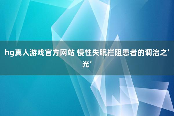 hg真人游戏官方网站 慢性失眠拦阻患者的调治之‘光’