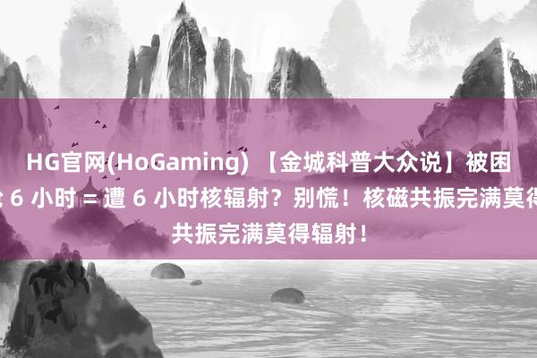 HG官网(HoGaming) 【金城科普大众说】被困核磁舱 6 小时 = 遭 6 小时核辐射？别慌！核磁共振完满莫得辐射！