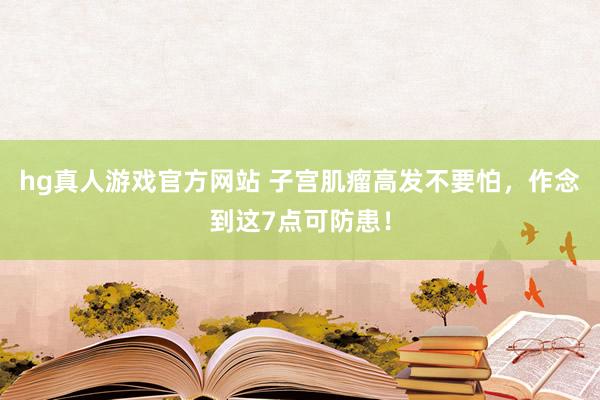 hg真人游戏官方网站 子宫肌瘤高发不要怕，作念到这7点可防患！