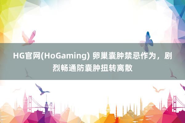 HG官网(HoGaming) 卵巢囊肿禁忌作为，剧烈畅通防囊肿扭转离散