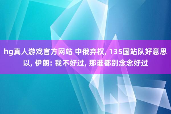 hg真人游戏官方网站 中俄弃权， 135国站队好意思以， 伊朗: 我不好过， 那谁都别念念好过