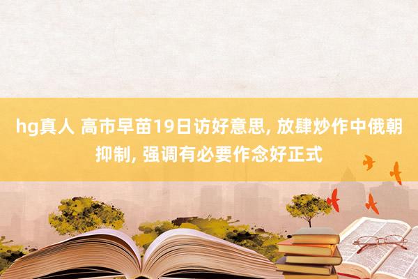hg真人 高市早苗19日访好意思, 放肆炒作中俄朝抑制, 强调有必要作念好正式