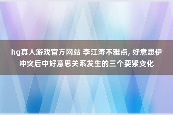 hg真人游戏官方网站 李江涛不雅点, 好意思伊冲突后中好意思关系发生的三个要紧变化