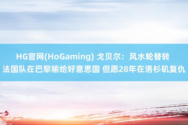 HG官网(HoGaming) 戈贝尔：风水轮替转 法国队在巴黎输给好意思国 但愿28年在洛杉矶复仇