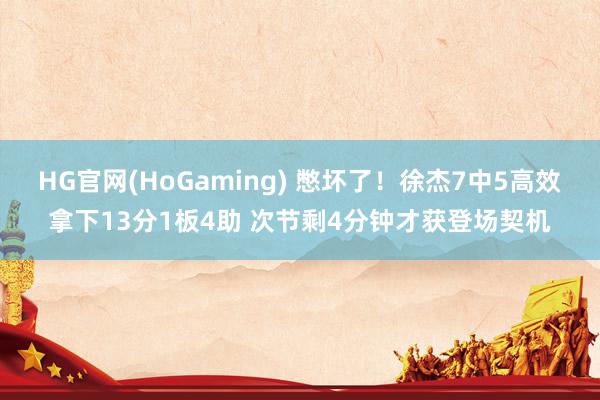 HG官网(HoGaming) 憋坏了！徐杰7中5高效拿下13分1板4助 次节剩4分钟才获登场契机