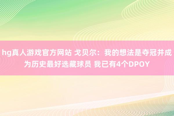 hg真人游戏官方网站 戈贝尔：我的想法是夺冠并成为历史最好选藏球员 我已有4个DPOY