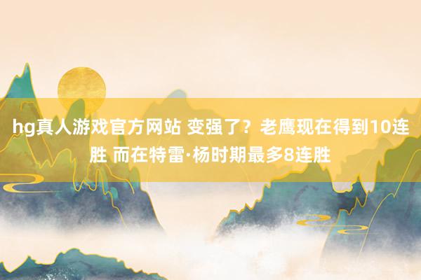 hg真人游戏官方网站 变强了？老鹰现在得到10连胜 而在特雷·杨时期最多8连胜