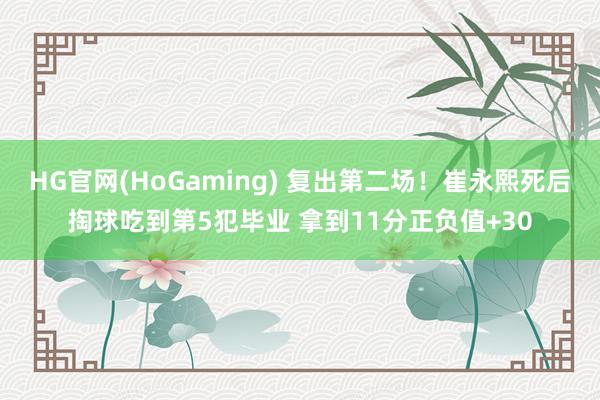 HG官网(HoGaming) 复出第二场！崔永熙死后掏球吃到第5犯毕业 拿到11分正负值+30