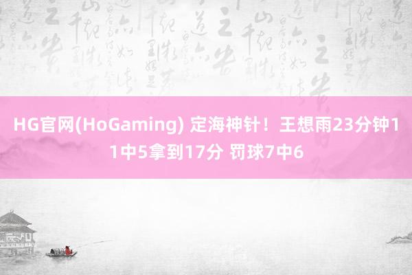 HG官网(HoGaming) 定海神针！王想雨23分钟11中5拿到17分 罚球7中6