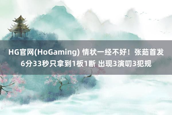 HG官网(HoGaming) 情状一经不好！张茹首发6分33秒只拿到1板1断 出现3演叨3犯规