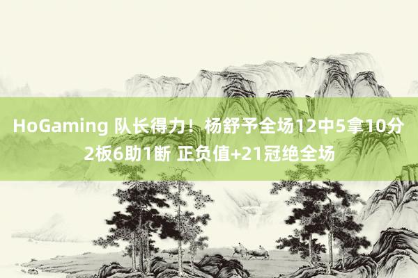 HoGaming 队长得力！杨舒予全场12中5拿10分2板6助1断 正负值+21冠绝全场