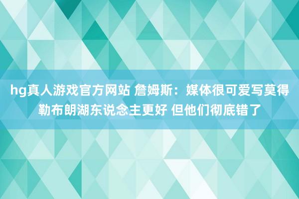 hg真人游戏官方网站 詹姆斯：媒体很可爱写莫得勒布朗湖东说念主更好 但他们彻底错了