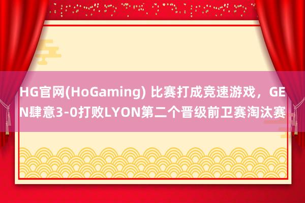 HG官网(HoGaming) 比赛打成竞速游戏，GEN肆意3-0打败LYON第二个晋级前卫赛淘汰赛