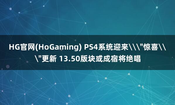 HG官网(HoGaming) PS4系统迎来\＂惊喜\＂更新 13.50版块或成宿将绝唱