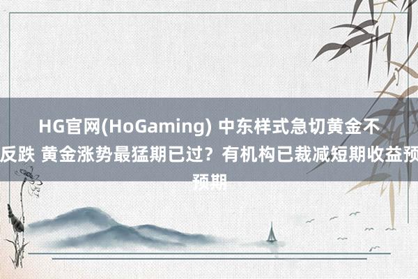 HG官网(HoGaming) 中东样式急切黄金不涨反跌 黄金涨势最猛期已过？有机构已裁减短期收益预期