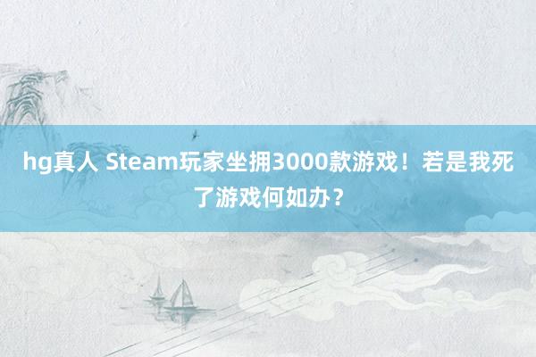 hg真人 Steam玩家坐拥3000款游戏！若是我死了游戏何如办？