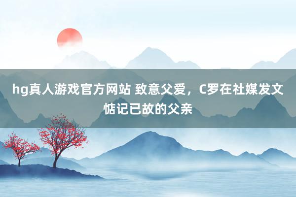 hg真人游戏官方网站 致意父爱，C罗在社媒发文惦记已故的父亲