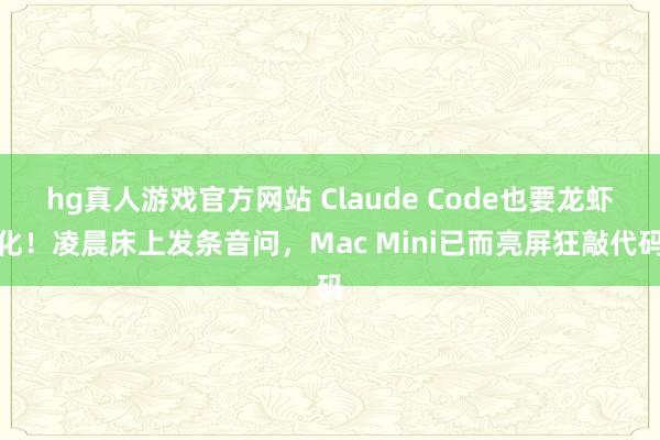 hg真人游戏官方网站 Claude Code也要龙虾化！凌晨床上发条音问，Mac Mini已而亮屏狂敲代码