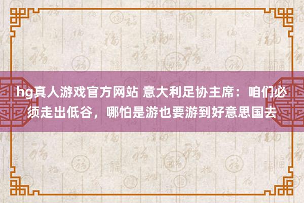 hg真人游戏官方网站 意大利足协主席：咱们必须走出低谷，哪怕是游也要游到好意思国去
