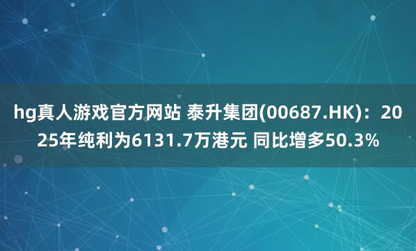 hg真人游戏官方网站 泰升集团(00687.HK)：2025年纯利为6131.7万港元 同比增多50.3%