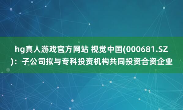 hg真人游戏官方网站 视觉中国(000681.SZ)：子公司拟与专科投资机构共同投资合资企业