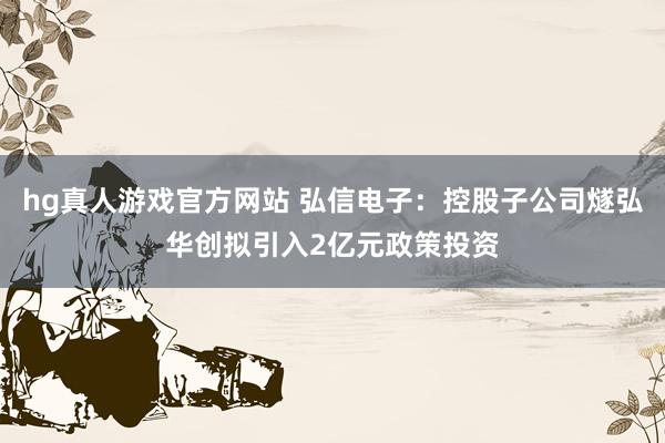 hg真人游戏官方网站 弘信电子：控股子公司燧弘华创拟引入2亿元政策投资