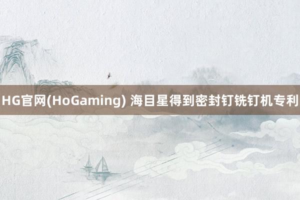 HG官网(HoGaming) 海目星得到密封钉铣钉机专利