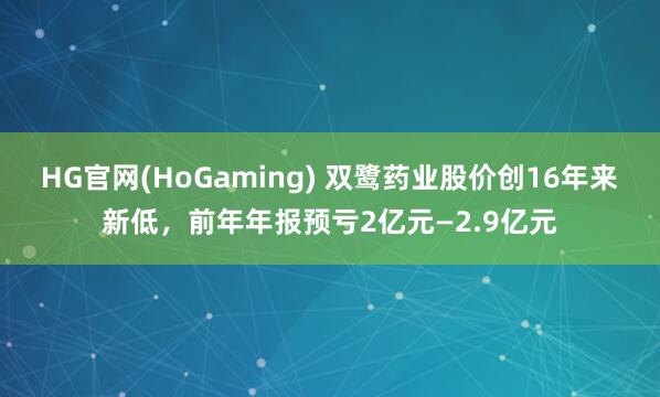 HG官网(HoGaming) 双鹭药业股价创16年来新低，前年年报预亏2亿元—2.9亿元
