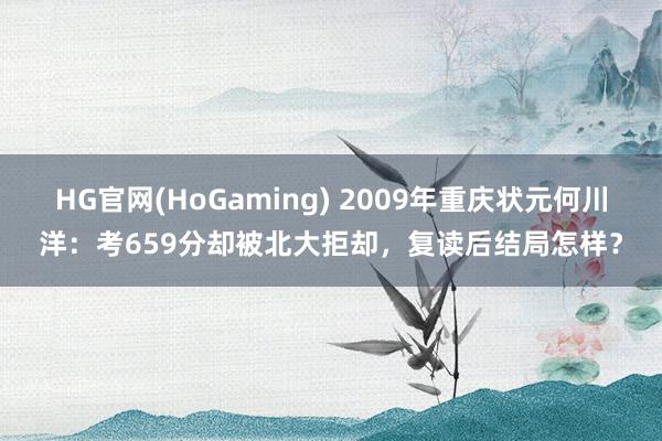 HG官网(HoGaming) 2009年重庆状元何川洋：考659分却被北大拒却，复读后结局怎样？