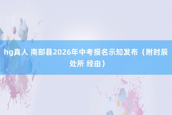 hg真人 南部县2026年中考报名示知发布（附时辰 处所 经由）