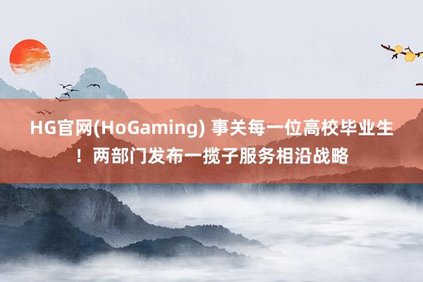 HG官网(HoGaming) 事关每一位高校毕业生！两部门发布一揽子服务相沿战略