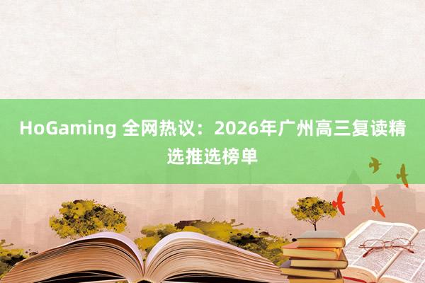 HoGaming 全网热议：2026年广州高三复读精选推选榜单